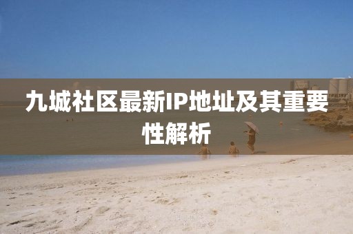 九城社区最新IP地址及其重要性解析