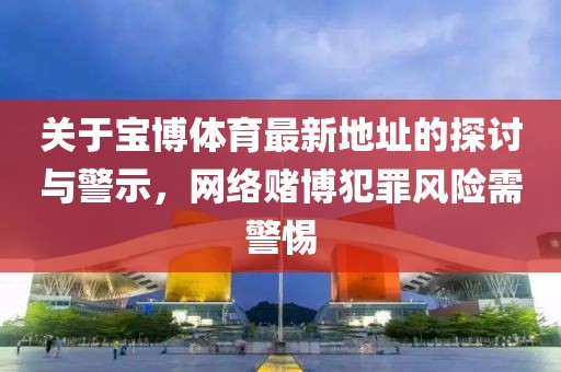 关于宝博体育最新地址的探讨与警示，网络赌博犯罪风险需警惕