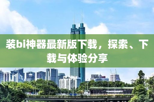 装bi神器最新版下载，探索、下载与体验分享