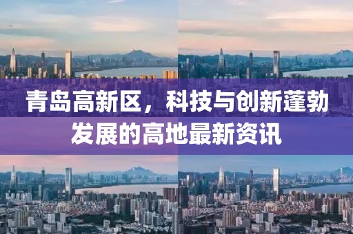 青岛高新区，科技与创新蓬勃发展的高地最新资讯