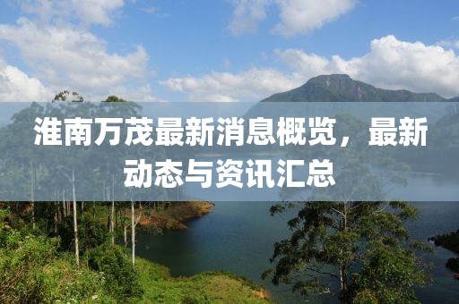 淮南万茂最新消息概览，最新动态与资讯汇总