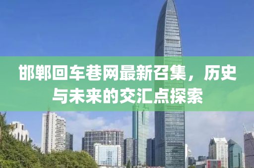 邯郸回车巷网最新召集，历史与未来的交汇点探索