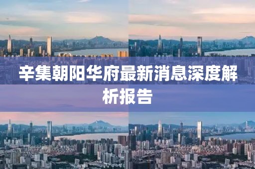 辛集朝阳华府最新消息深度解析报告