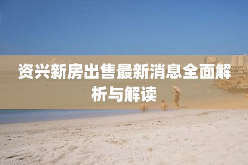 资兴新房出售最新消息全面解析与解读
