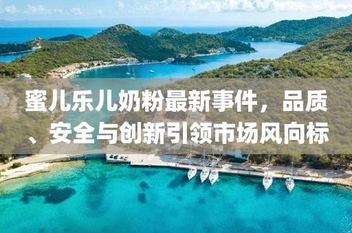 蜜儿乐儿奶粉最新事件，品质、安全与创新引领市场风向标