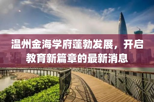 温州金海学府蓬勃发展，开启教育新篇章的最新消息