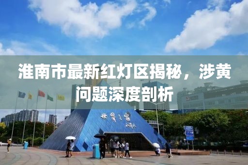 淮南市最新红灯区揭秘，涉黄问题深度剖析