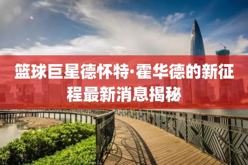 篮球巨星德怀特·霍华德的新征程最新消息揭秘