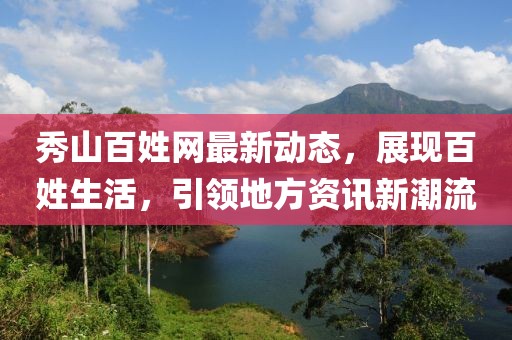秀山百姓网最新动态，展现百姓生活，引领地方资讯新潮流