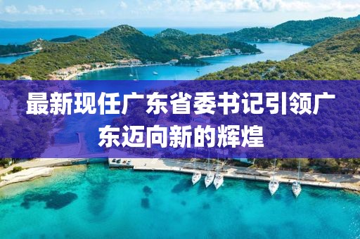 最新现任广东省委书记引领广东迈向新的辉煌
