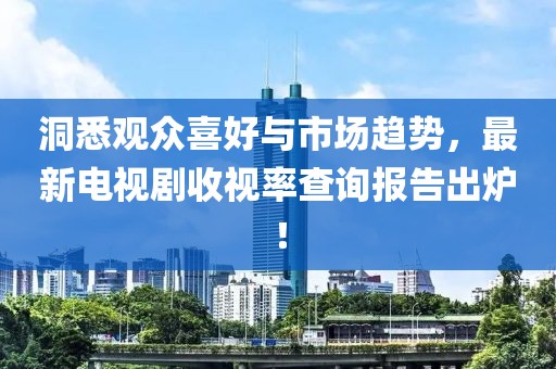 洞悉观众喜好与市场趋势，最新电视剧收视率查询报告出炉！