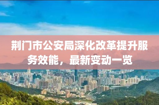 荆门市公安局深化改革提升服务效能，最新变动一览