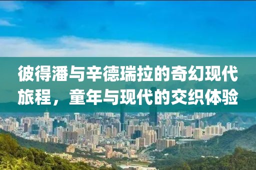 彼得潘与辛德瑞拉的奇幻现代旅程，童年与现代的交织体验
