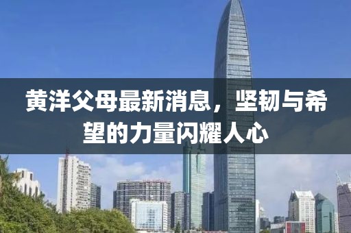 黄洋父母最新消息，坚韧与希望的力量闪耀人心