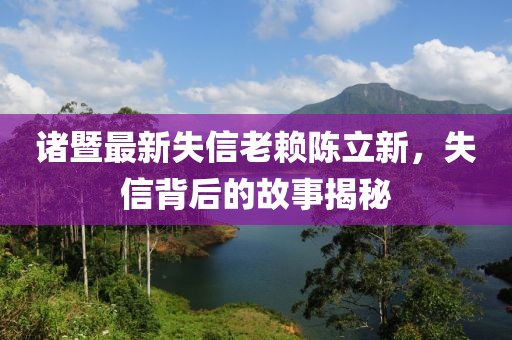 诸暨最新失信老赖陈立新，失信背后的故事揭秘