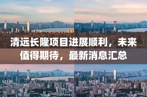 清远长隆项目进展顺利，未来值得期待，最新消息汇总