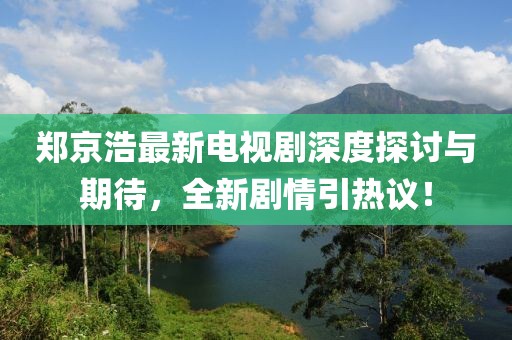 郑京浩最新电视剧深度探讨与期待，全新剧情引热议！