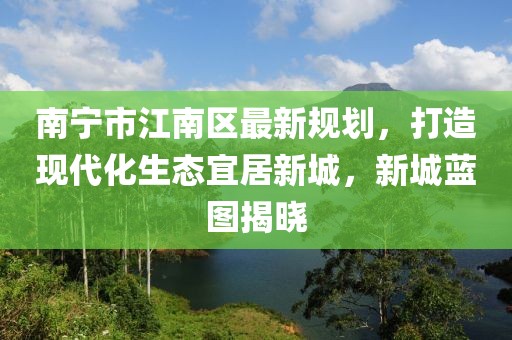 南宁市江南区最新规划，打造现代化生态宜居新城，新城蓝图揭晓