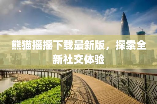 熊猫摇摇下载最新版，探索全新社交体验