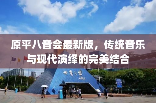 原平八音会最新版，传统音乐与现代演绎的完美结合