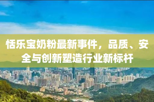 恬乐宝奶粉最新事件，品质、安全与创新塑造行业新标杆