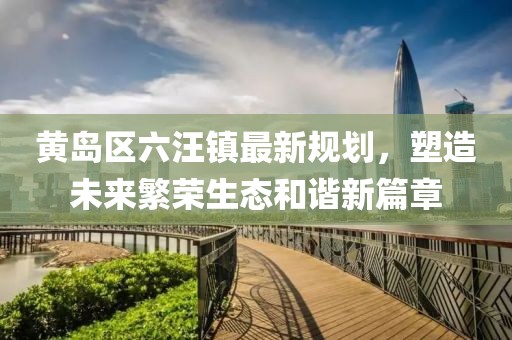 黄岛区六汪镇最新规划，塑造未来繁荣生态和谐新篇章