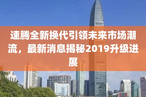 速腾全新换代引领未来市场潮流，最新消息揭秘2019升级进展