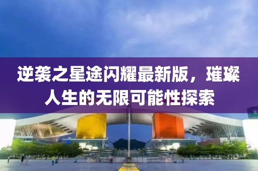 逆袭之星途闪耀最新版，璀璨人生的无限可能性探索