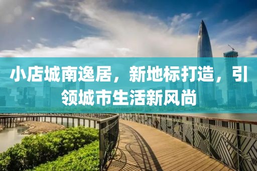 小店城南逸居，新地标打造，引领城市生活新风尚