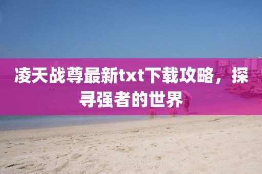 凌天战尊最新txt下载攻略，探寻强者的世界