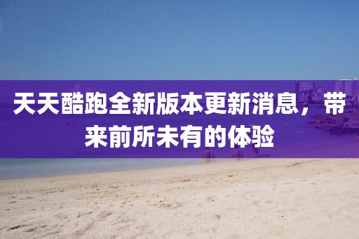 天天酷跑全新版本更新消息，带来前所未有的体验