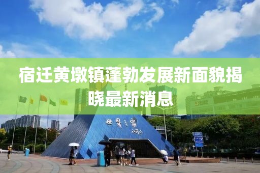 宿迁黄墩镇蓬勃发展新面貌揭晓最新消息
