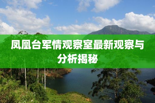 凤凰台军情观察室最新观察与分析揭秘
