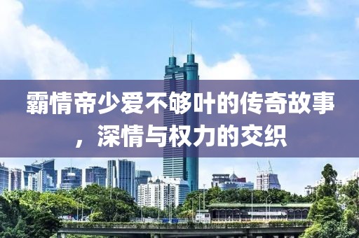 霸情帝少爱不够叶的传奇故事，深情与权力的交织