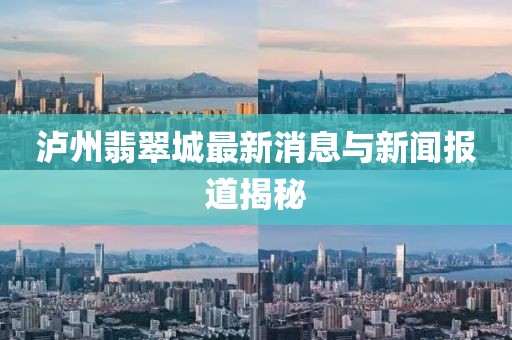 泸州翡翠城最新消息与新闻报道揭秘