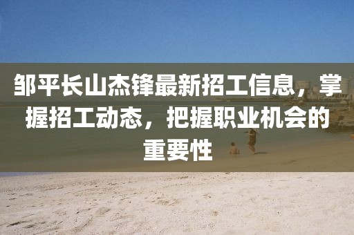 邹平长山杰锋最新招工信息，掌握招工动态，把握职业机会的重要性