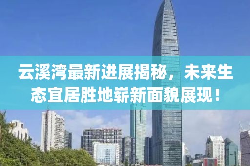 云溪湾最新进展揭秘，未来生态宜居胜地崭新面貌展现！