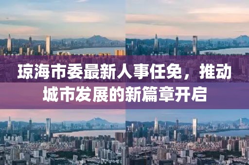 琼海市委最新人事任免，推动城市发展的新篇章开启