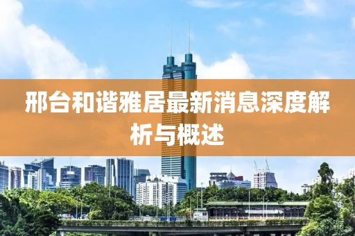 邢台和谐雅居最新消息深度解析与概述