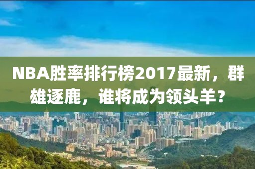 NBA胜率排行榜2017最新，群雄逐鹿，谁将成为领头羊？