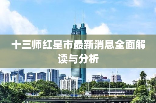 十三师红星市最新消息全面解读与分析