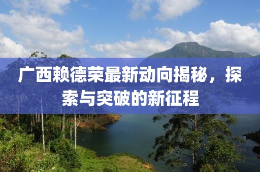 广西赖德荣最新动向揭秘，探索与突破的新征程