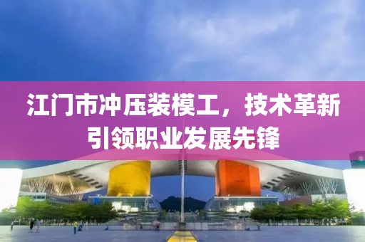 江门市冲压装模工，技术革新引领职业发展先锋