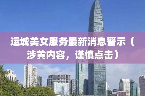 运城美女服务最新消息警示（涉黄内容，谨慎点击）