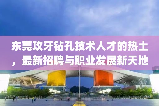 东莞攻牙钻孔技术人才的热土，最新招聘与职业发展新天地