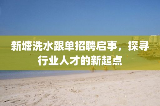 新塘洗水跟单招聘启事，探寻行业人才的新起点