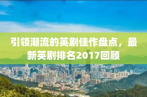 引领潮流的英剧佳作盘点，最新英剧排名2017回顾