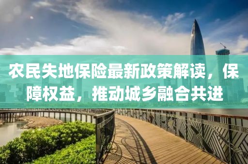 农民失地保险最新政策解读，保障权益，推动城乡融合共进