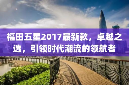 福田五星2017最新款，卓越之选，引领时代潮流的领航者