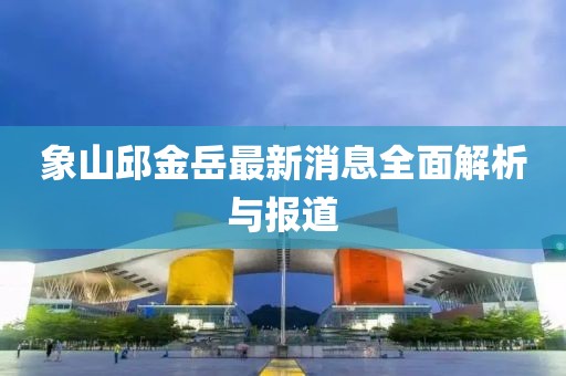 象山邱金岳最新消息全面解析与报道
